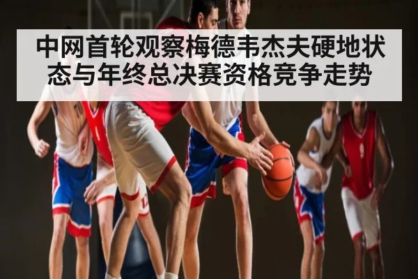 中网首轮观察梅德韦杰夫硬地状态与年终总决赛资格竞争走势