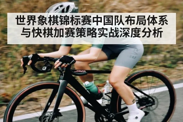 世界象棋锦标赛中国队布局体系与快棋加赛策略实战深度分析