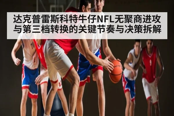 达克普雷斯科特牛仔NFL无聚商进攻与第三档转换的关键节奏与决策拆解