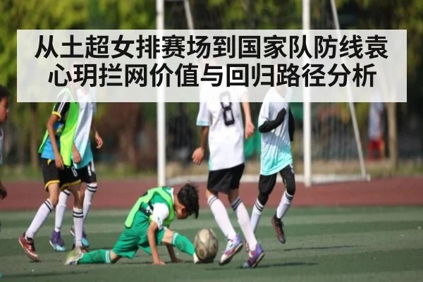 从土超女排赛场到国家队防线袁心玥拦网价值与回归路径分析