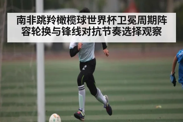 南非跳羚橄榄球世界杯卫冕周期阵容轮换与锋线对抗节奏选择观察